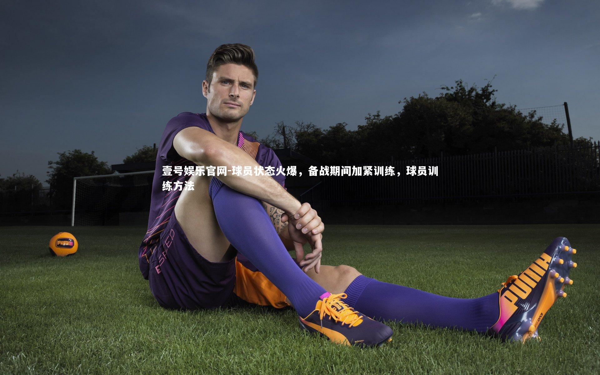 壹号娱乐官网-球员状态火爆，备战期间加紧训练，球员训练方法