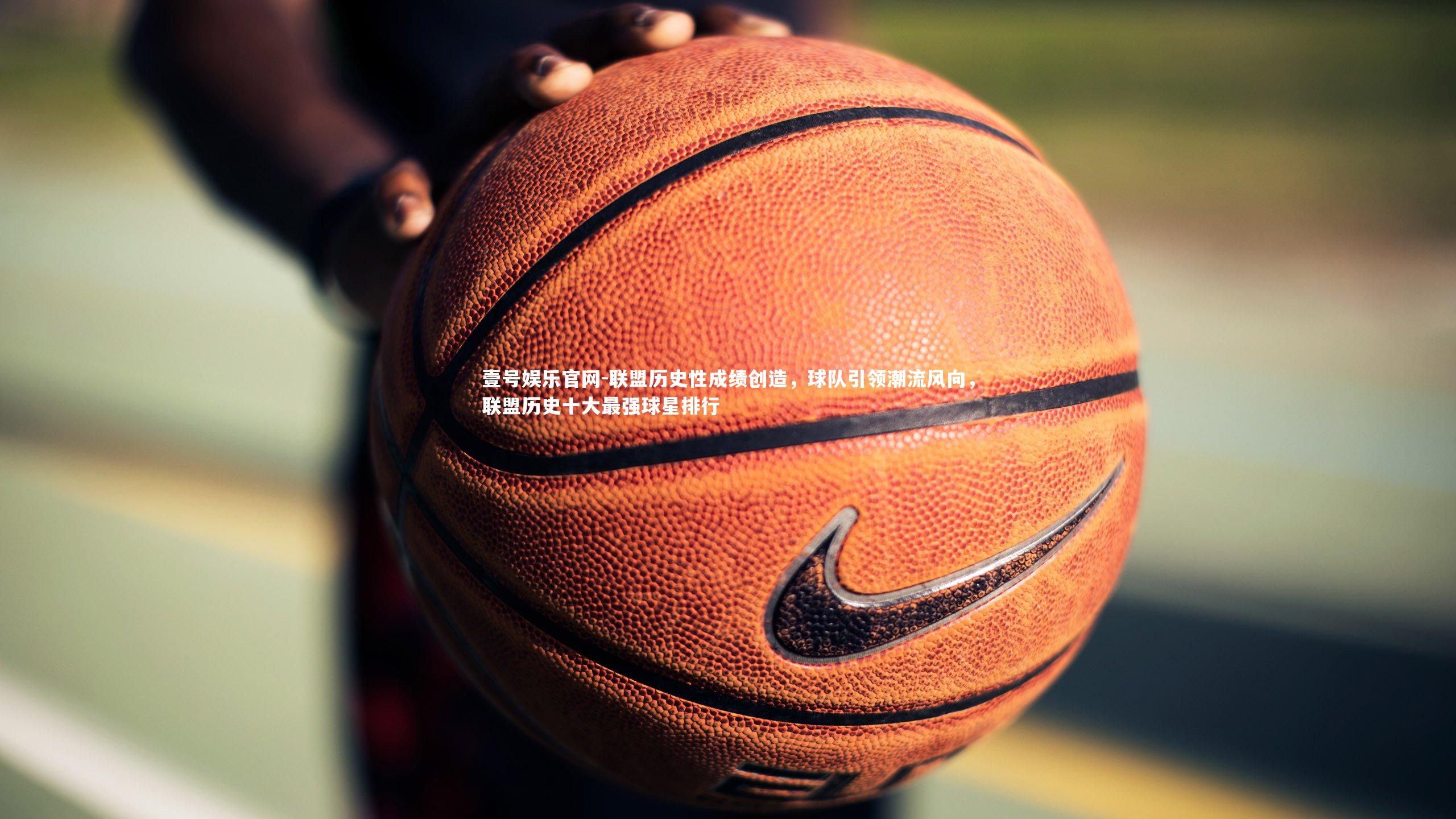 壹号娱乐官网-联盟历史性成绩创造，球队引领潮流风向，联盟历史十大最强球星排行