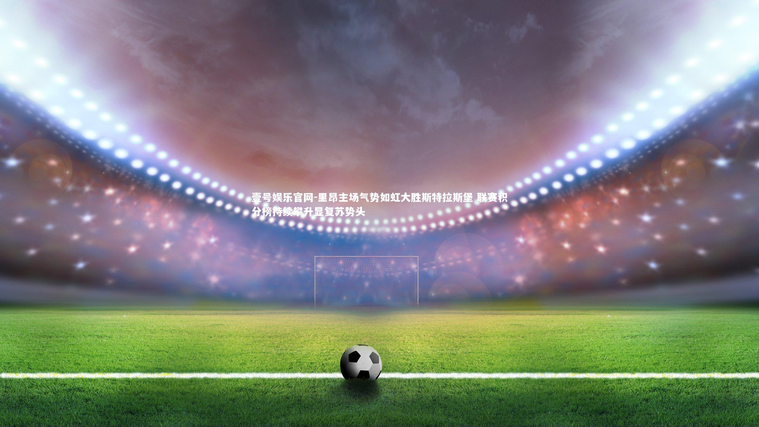 壹号娱乐官网-里昂主场气势如虹大胜斯特拉斯堡 联赛积分榜持续攀升显复苏势头